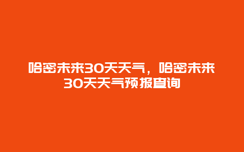 哈密未来30天天气，哈密未来30天天气预报查询