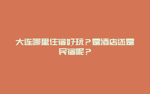 大连哪里住宿好玩？是酒店还是民宿呢？