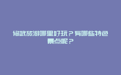 修武旅游哪里好玩？有哪些特色景点呢？