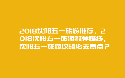 2025沈阳五一旅游推荐，2025沈阳五一旅游推荐路线， 沈阳五一旅游攻略必去景点？