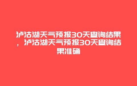 泸沽湖天气预报30天查询结果，泸沽湖天气预报30天查询结果准确