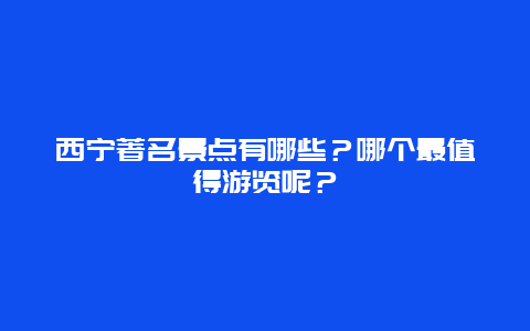 西宁著名景点有哪些？哪个最值得游览呢？