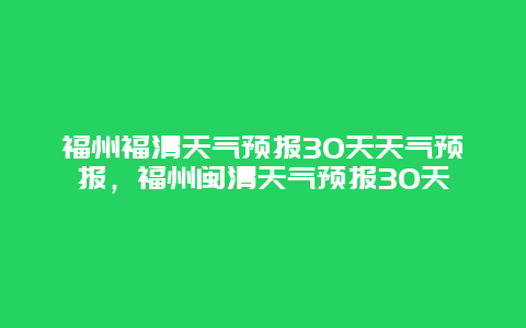 福州福清天气预报30天天气预报，福州闽清天气预报30天