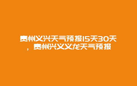 贵州义兴天气预报15天30天，贵州兴义义龙天气预报