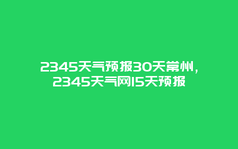 2345天气预报30天常州，2345天气网15天预报