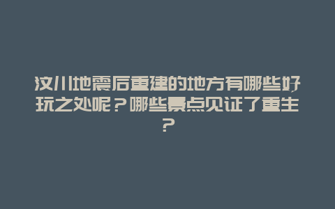 汶川地震后重建的地方有哪些好玩之处呢？哪些景点见证了重生？