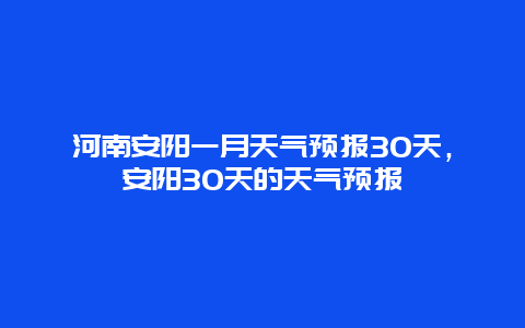 河南安阳一月天气预报30天，安阳30天的天气预报