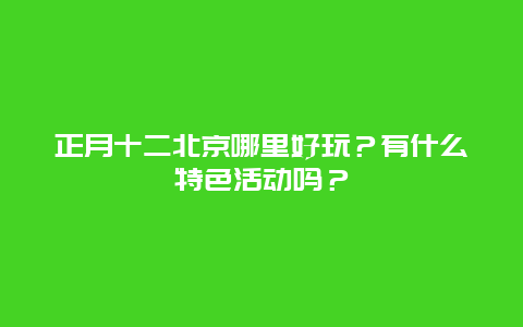 正月十二北京哪里好玩？有什么特色活动吗？