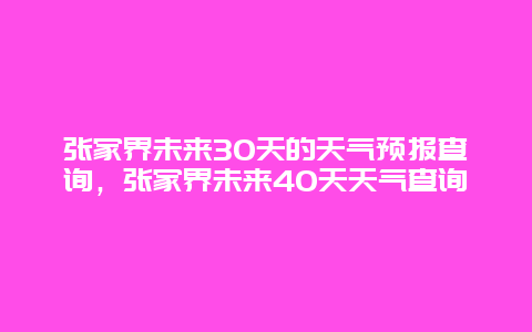 张家界未来30天的天气预报查询，张家界未来40天天气查询