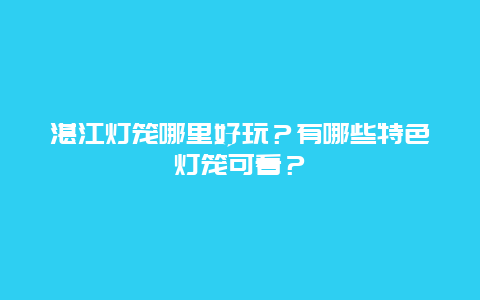 湛江灯笼哪里好玩？有哪些特色灯笼可看？