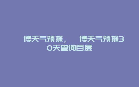 淄博天气预报，淄博天气预报30天查询百度