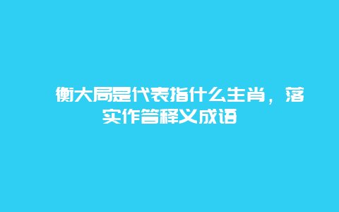 盱衡大局是代表指什么生肖，落实作答释义成语