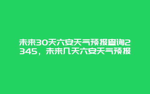 未来30天六安天气预报查询2345，未来几天六安天气预报
