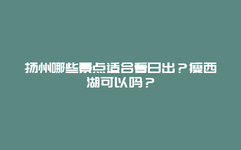 扬州哪些景点适合看日出？瘦西湖可以吗？