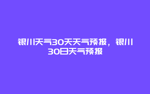 银川天气30天天气预报，银川30日天气预报