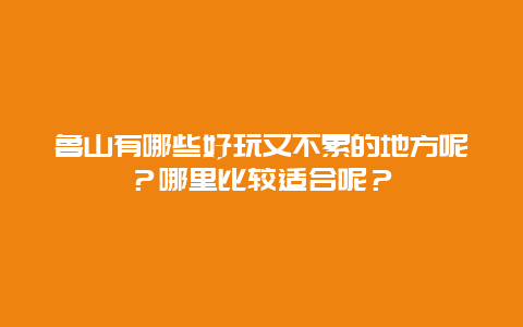 鲁山有哪些好玩又不累的地方呢？哪里比较适合呢？
