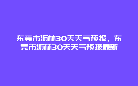 东莞市沥林30天天气预报，东莞市沥林30天天气预报最新