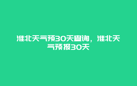 淮北天气预30天查询，淮北天气预报30天