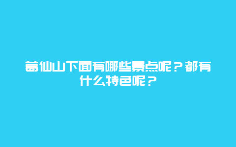 葛仙山下面有哪些景点呢？都有什么特色呢？