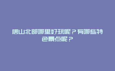 唐山北部哪里好玩呢？有哪些特色景点呢？