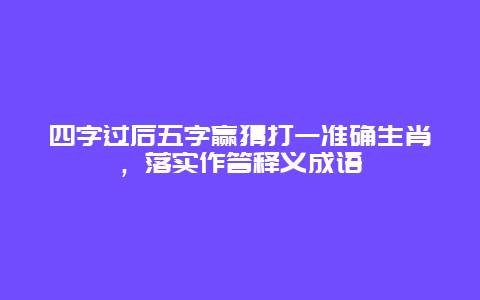 四字过后五字赢猜打一准确生肖，落实作答释义成语