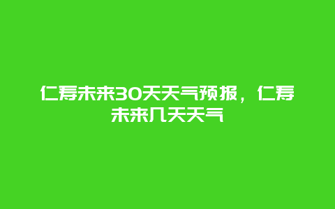 仁寿未来30天天气预报，仁寿未来几天天气
