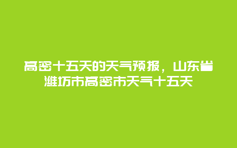 高密十五天的天气预报，山东省潍坊市高密市天气十五天