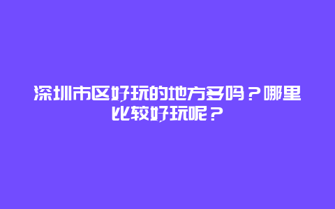 深圳市区好玩的地方多吗？哪里比较好玩呢？