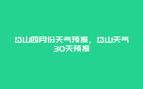 岱山四月份天气预报，岱山天气30天预报