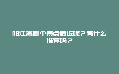 阳江离哪个景点最近呢？有什么推荐吗？