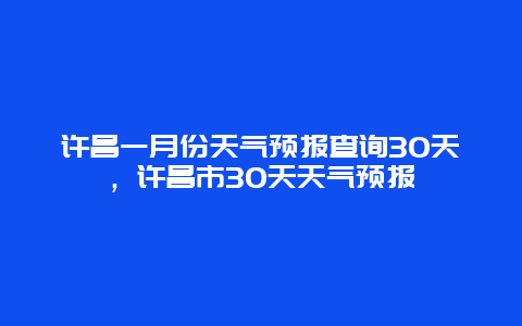 许昌一月份天气预报查询30天，许昌市30天天气预报