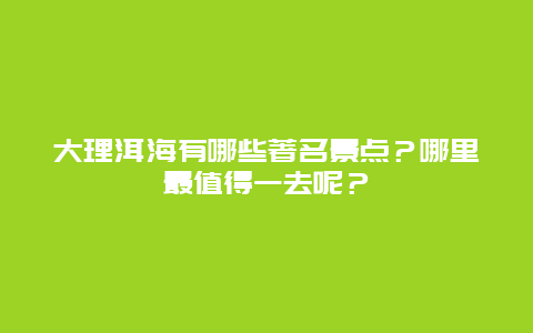 大理洱海有哪些著名景点？哪里最值得一去呢？