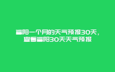 富阳一个月的天气预报30天，查看富阳30天天气预报