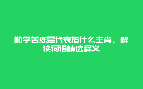 勤学苦练是代表指什么生肖，解读词语精选释义