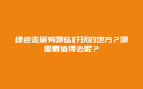 绿色走廊有哪些好玩的地方？哪里最值得去呢？