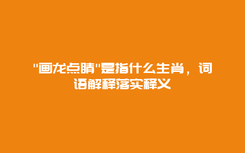 “画龙点睛”是指什么生肖，词语解释落实释义