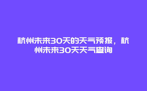 杭州未来30天的天气预报，杭州未来30天天气查询