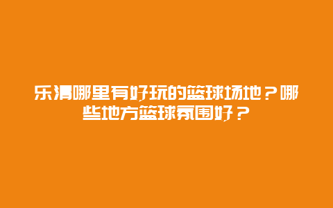 乐清哪里有好玩的篮球场地？哪些地方篮球氛围好？