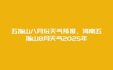 五指山八月份天气预报，海南五指山8月天气2025年