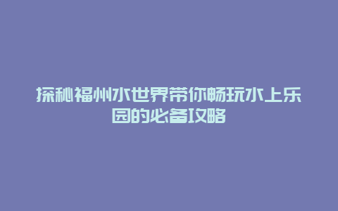 探秘福州水世界带你畅玩水上乐园的必备攻略