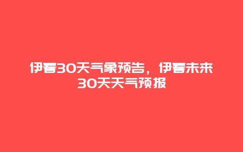 伊春30天气象预告，伊春未来30天天气预报