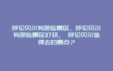 呼伦贝尔有哪些景区，呼伦贝尔有哪些景区好玩， 呼伦贝尔值得去的景点？