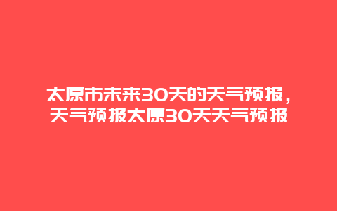 太原市未来30天的天气预报，天气预报太原30天天气预报