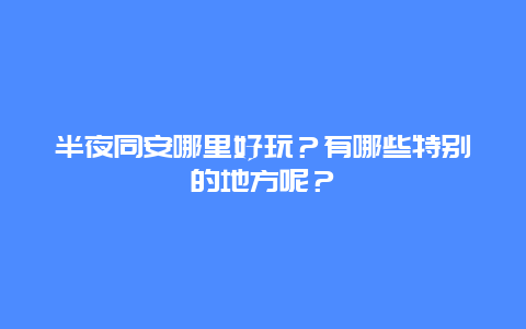 半夜同安哪里好玩？有哪些特别的地方呢？