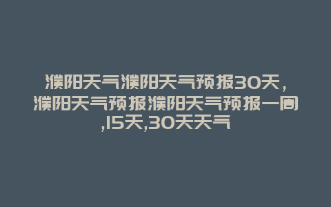濮阳天气濮阳天气预报30天，濮阳天气预报濮阳天气预报一周,15天,30天天气