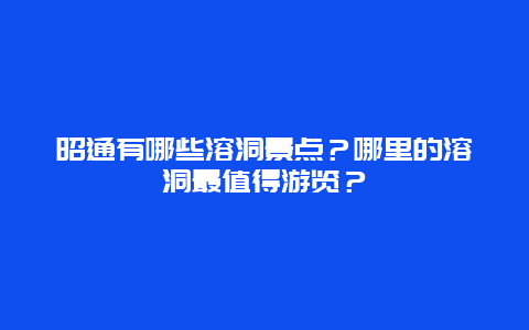 昭通有哪些溶洞景点？哪里的溶洞最值得游览？
