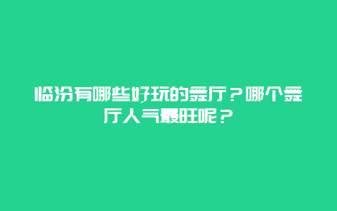 临汾有哪些好玩的舞厅？哪个舞厅人气最旺呢？