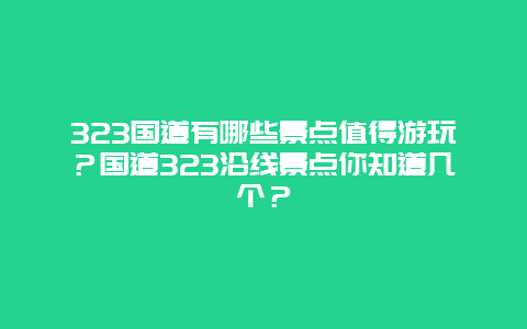 323国道有哪些景点值得游玩？国道323沿线景点你知道几个？