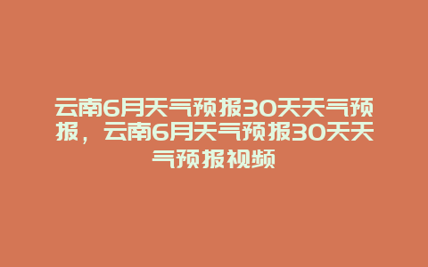 云南6月天气预报30天天气预报，云南6月天气预报30天天气预报视频