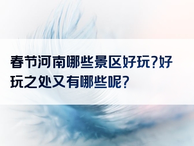 春节河南哪些景区好玩？好玩之处又有哪些呢？